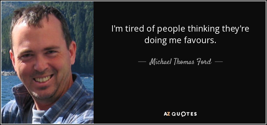 I'm tired of people thinking they're doing me favours. - Michael Thomas Ford