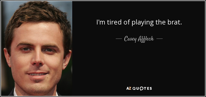 I'm tired of playing the brat. - Casey Affleck