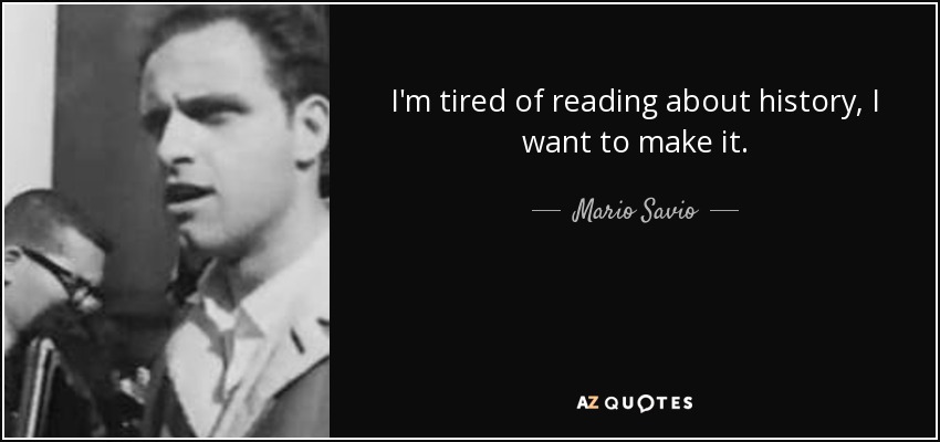 I'm tired of reading about history, I want to make it. - Mario Savio