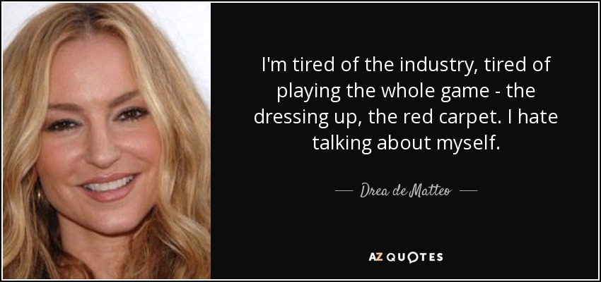 I'm tired of the industry, tired of playing the whole game - the dressing up, the red carpet. I hate talking about myself. - Drea de Matteo