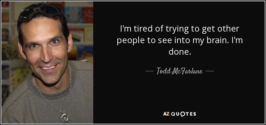 I'm tired of trying to get other people to see into my brain. I'm done. - Todd McFarlane