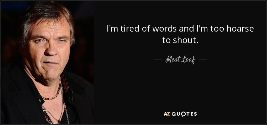 I'm tired of words and I'm too hoarse to shout. - Meat Loaf