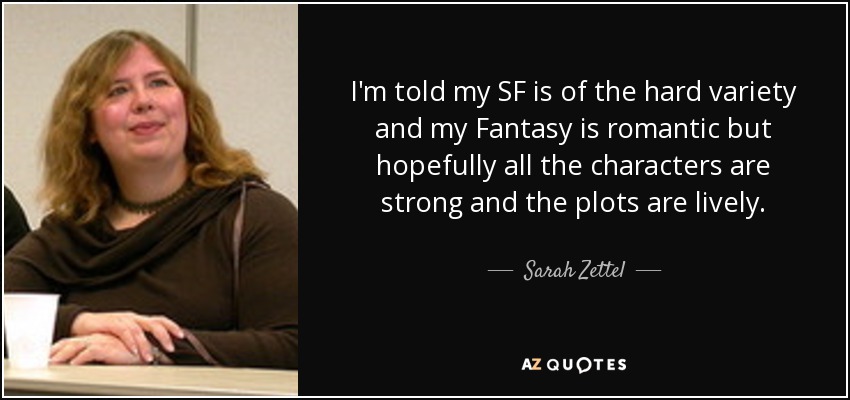 I'm told my SF is of the hard variety and my Fantasy is romantic but hopefully all the characters are strong and the plots are lively. - Sarah Zettel