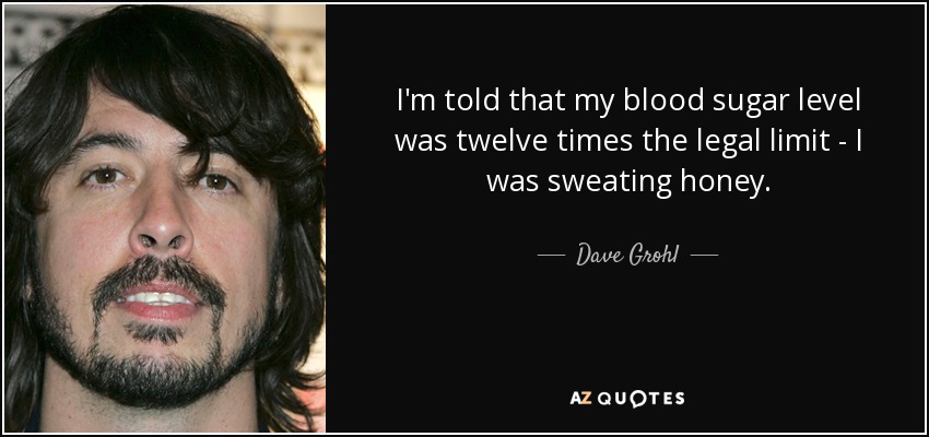 I'm told that my blood sugar level was twelve times the legal limit - I was sweating honey. - Dave Grohl