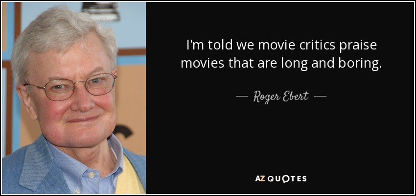 I'm told we movie critics praise movies that are long and boring. - Roger Ebert