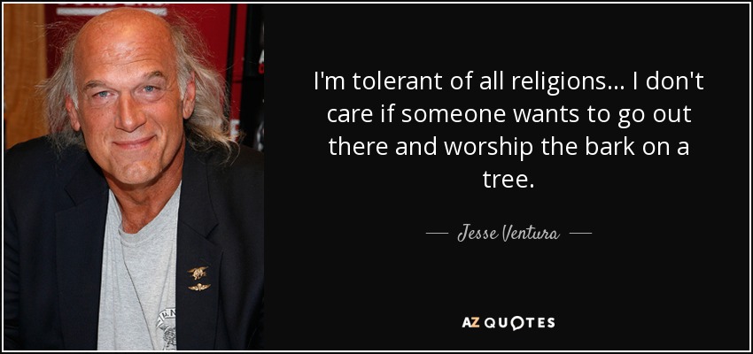 I'm tolerant of all religions... I don't care if someone wants to go out there and worship the bark on a tree. - Jesse Ventura