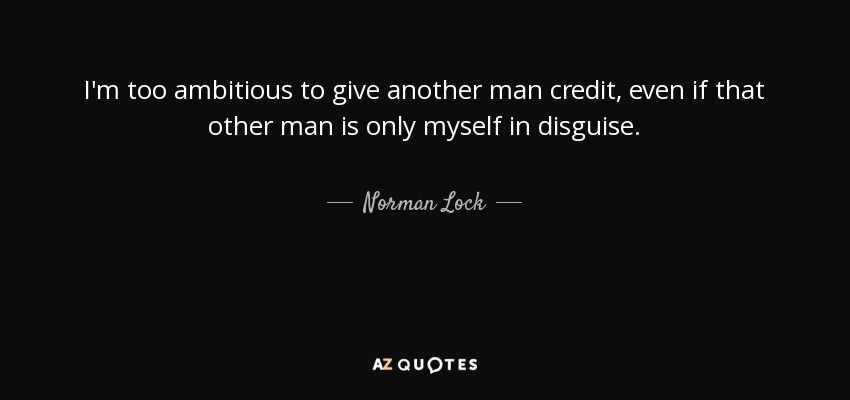 I'm too ambitious to give another man credit, even if that other man is only myself in disguise. - Norman Lock
