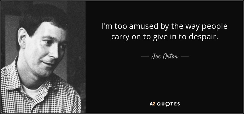 I'm too amused by the way people carry on to give in to despair. - Joe Orton