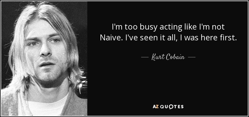 I'm too busy acting like I'm not Naive. I've seen it all, I was here first. - Kurt Cobain