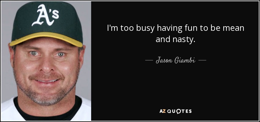 I'm too busy having fun to be mean and nasty. - Jason Giambi