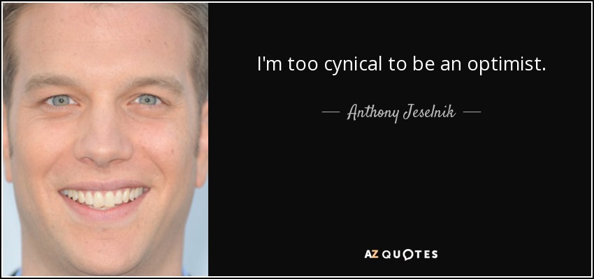 I'm too cynical to be an optimist. - Anthony Jeselnik