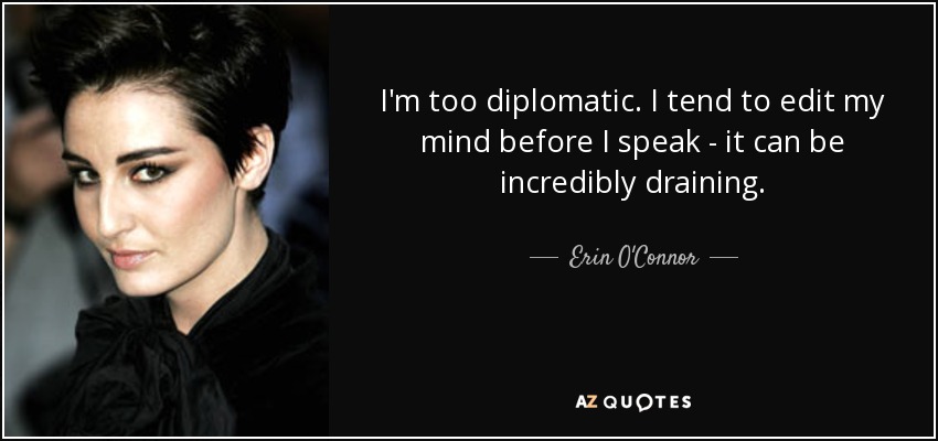 I'm too diplomatic. I tend to edit my mind before I speak - it can be incredibly draining. - Erin O'Connor