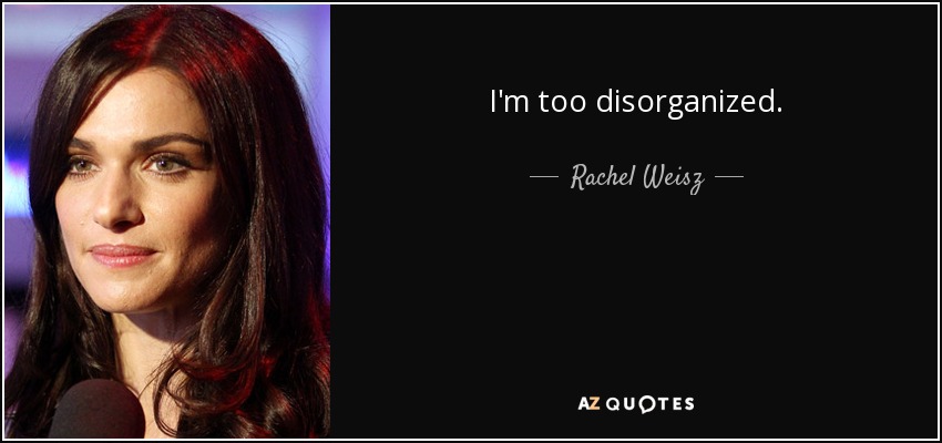 I'm too disorganized. - Rachel Weisz