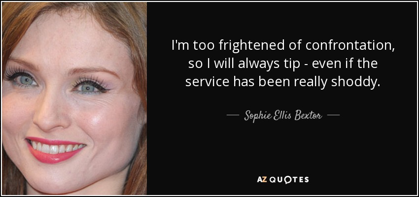 I'm too frightened of confrontation, so I will always tip - even if the service has been really shoddy. - Sophie Ellis Bextor
