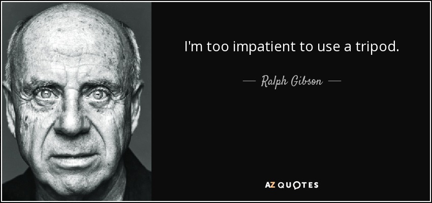 I'm too impatient to use a tripod. - Ralph Gibson