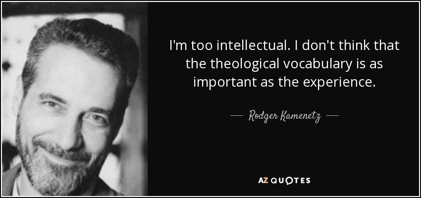 I'm too intellectual. I don't think that the theological vocabulary is as important as the experience. - Rodger Kamenetz