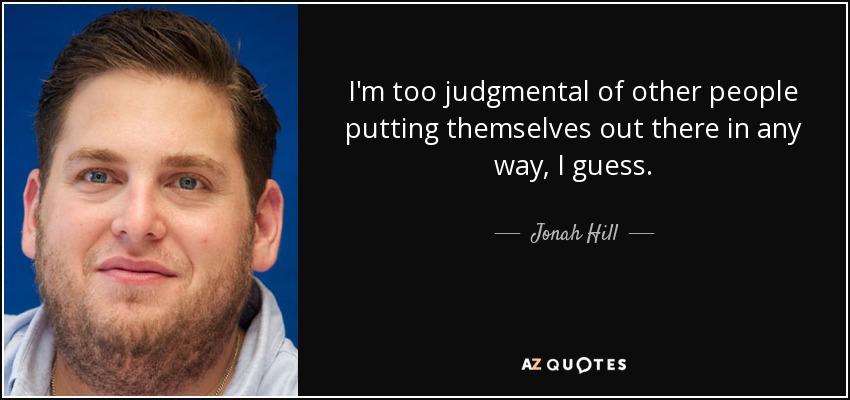 I'm too judgmental of other people putting themselves out there in any way, I guess. - Jonah Hill