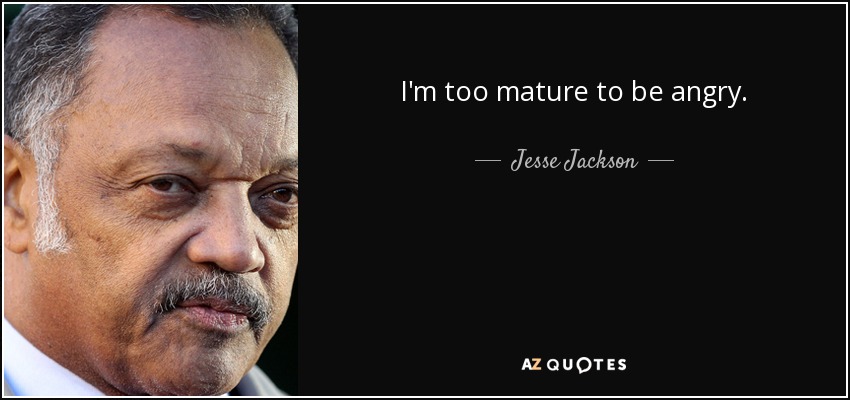 I'm too mature to be angry. - Jesse Jackson