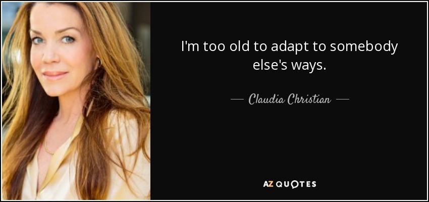 I'm too old to adapt to somebody else's ways. - Claudia Christian