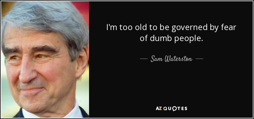 I'm too old to be governed by fear of dumb people. - Sam Waterston