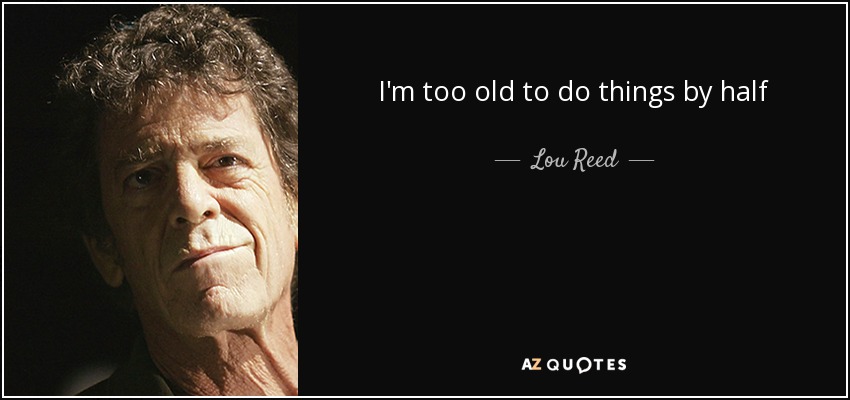 I'm too old to do things by half - Lou Reed