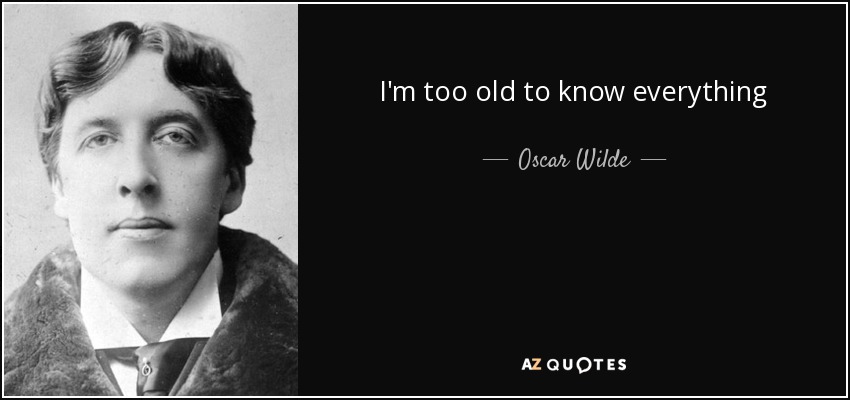 I'm too old to know everything - Oscar Wilde