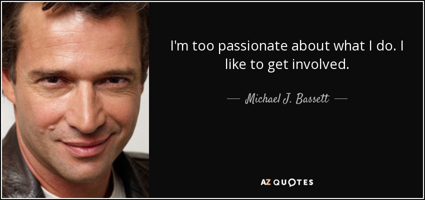 I'm too passionate about what I do. I like to get involved. - Michael J. Bassett