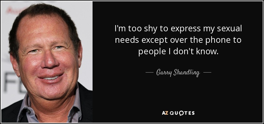 I'm too shy to express my sexual needs except over the phone to people I don't know. - Garry Shandling