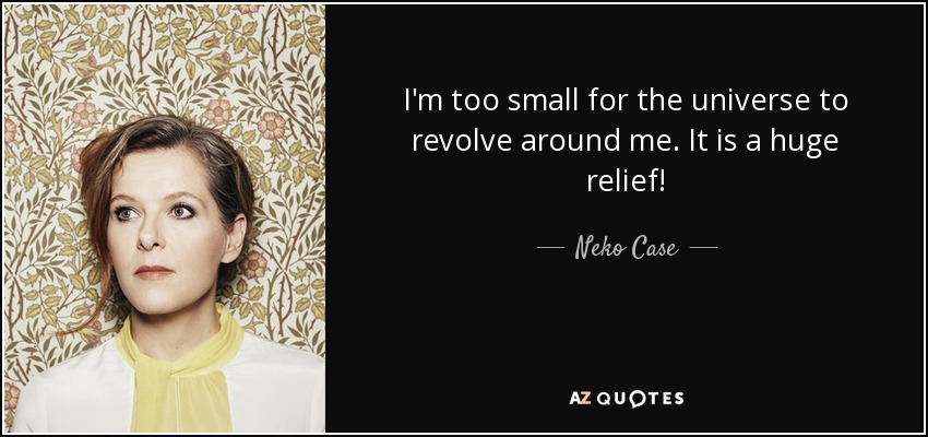 I'm too small for the universe to revolve around me. It is a huge relief! - Neko Case