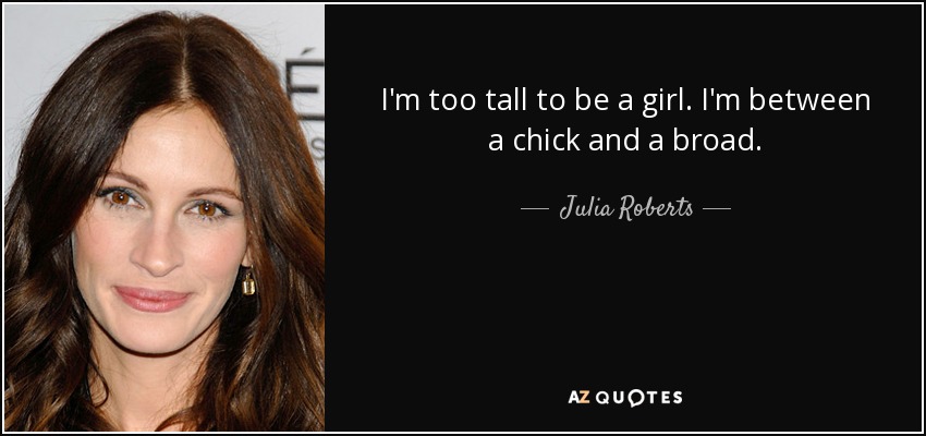 I'm too tall to be a girl. I'm between a chick and a broad. - Julia Roberts