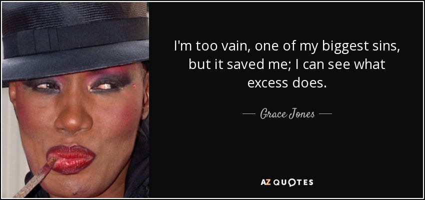 I'm too vain, one of my biggest sins, but it saved me; I can see what excess does. - Grace Jones