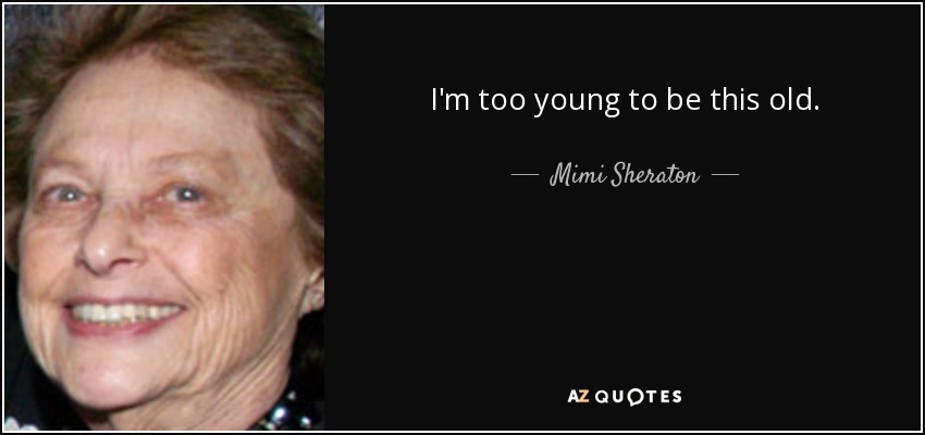 I'm too young to be this old. - Mimi Sheraton