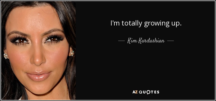 I'm totally growing up. - Kim Kardashian