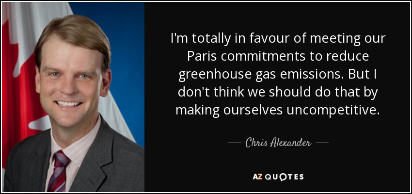 I'm totally in favour of meeting our Paris commitments to reduce greenhouse gas emissions. But I don't think we should do that by making ourselves uncompetitive. - Chris Alexander