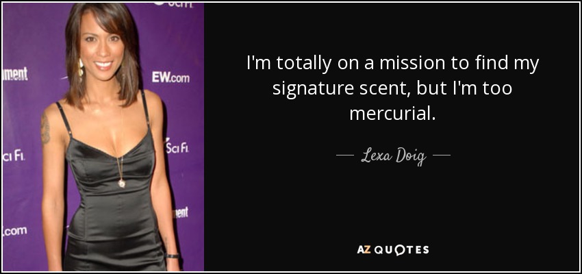 I'm totally on a mission to find my signature scent, but I'm too mercurial. - Lexa Doig