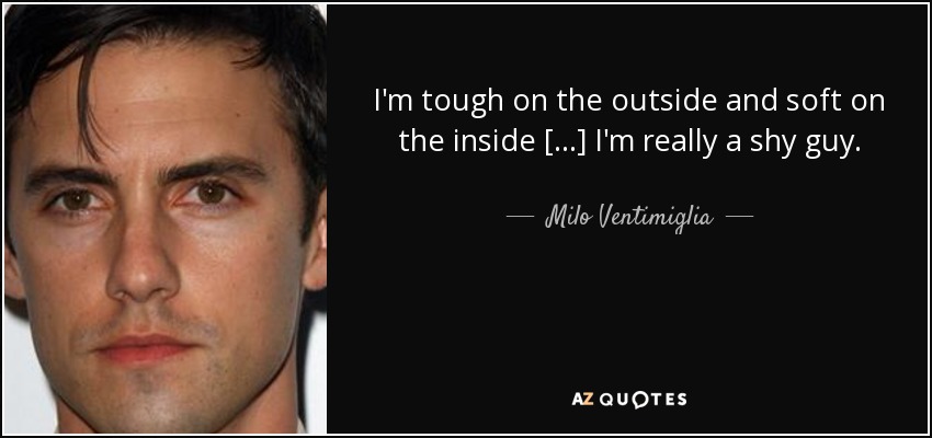 I'm tough on the outside and soft on the inside [...] I'm really a shy guy. - Milo Ventimiglia