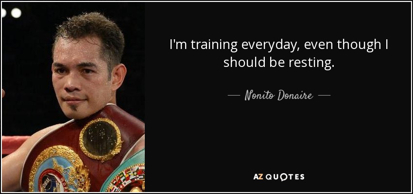 I'm training everyday, even though I should be resting. - Nonito Donaire