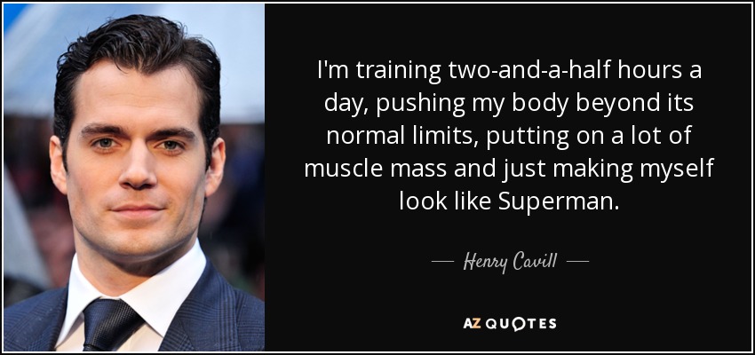 I'm training two-and-a-half hours a day, pushing my body beyond its normal limits, putting on a lot of muscle mass and just making myself look like Superman. - Henry Cavill