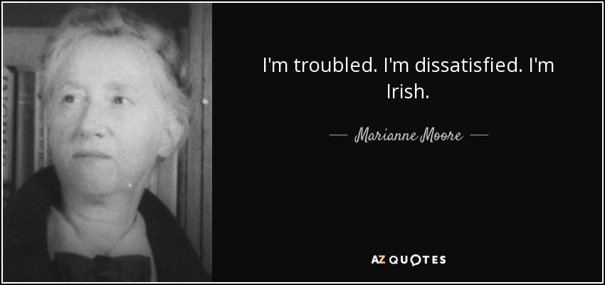 I'm troubled. I'm dissatisfied. I'm Irish. - Marianne Moore