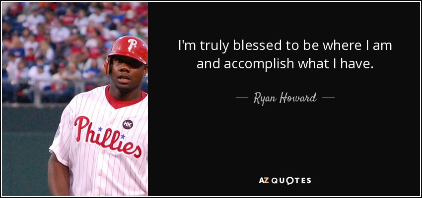 I'm truly blessed to be where I am and accomplish what I have. - Ryan Howard