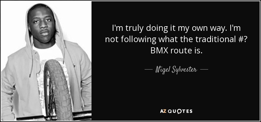 I'm truly doing it my own way. I'm not following what the traditional #‎ BMX route is. - Nigel Sylvester