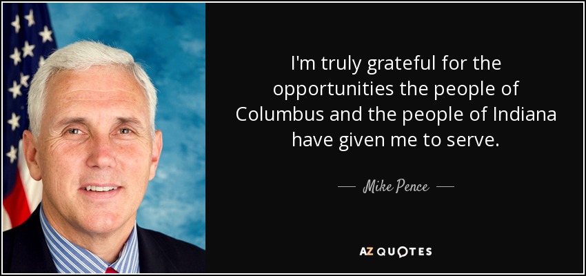 I'm truly grateful for the opportunities the people of Columbus and the people of Indiana have given me to serve. - Mike Pence