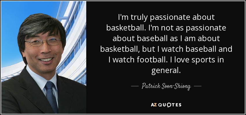 I'm truly passionate about basketball. I'm not as passionate about baseball as I am about basketball, but I watch baseball and I watch football. I love sports in general. - Patrick Soon-Shiong