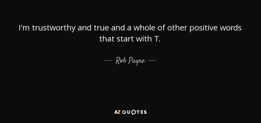 I'm trustworthy and true and a whole of other positive words that start with T. - Rob Payne