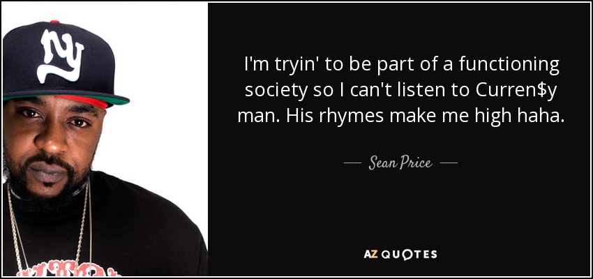 I'm tryin' to be part of a functioning society so I can't listen to Curren$y man. His rhymes make me high haha. - Sean Price