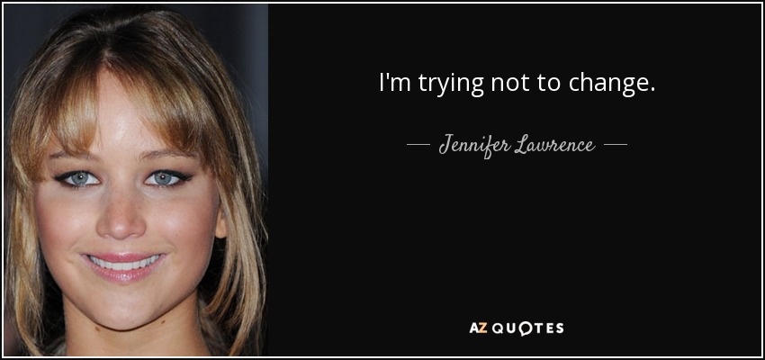 I'm trying not to change. - Jennifer Lawrence
