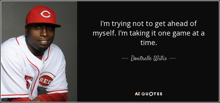 I'm trying not to get ahead of myself. I'm taking it one game at a time. - Dontrelle Willis
