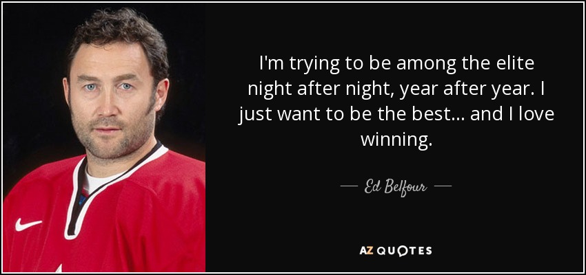 I'm trying to be among the elite night after night, year after year. I just want to be the best ... and I love winning. - Ed Belfour
