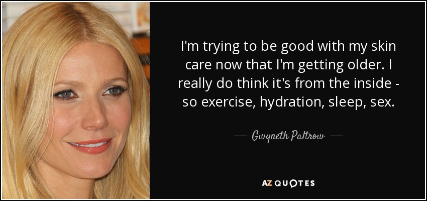 I'm trying to be good with my skin care now that I'm getting older. I really do think it's from the inside - so exercise, hydration, sleep, sex. - Gwyneth Paltrow