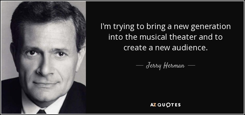 I'm trying to bring a new generation into the musical theater and to create a new audience. - Jerry Herman